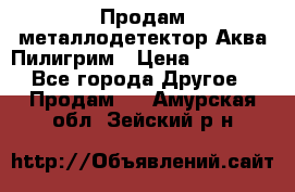 Продам металлодетектор Аква Пилигрим › Цена ­ 17 000 - Все города Другое » Продам   . Амурская обл.,Зейский р-н